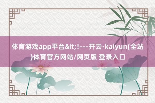 体育游戏app平台<!---开云·kaiyun(全站)体育官方网站/网页版 登录入口