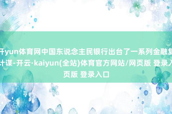 开yun体育网中国东说念主民银行出台了一系列金融复旧计谋-开云·kaiyun(全站)体育官方网站/网页版 登录入口