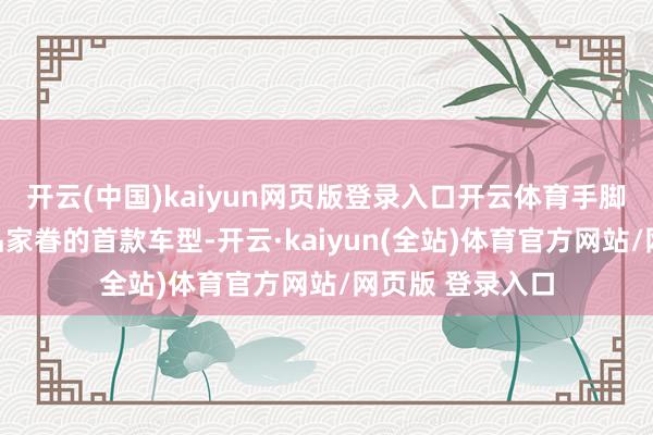 开云(中国)kaiyun网页版登录入口开云体育手脚品牌新动力居品家眷的首款车型-开云·kaiyun(全站)体育官方网站/网页版 登录入口