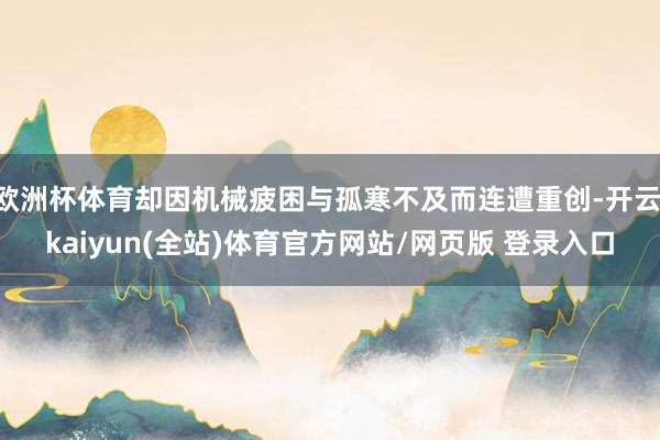 欧洲杯体育却因机械疲困与孤寒不及而连遭重创-开云·kaiyun(全站)体育官方网站/网页版 登录入口