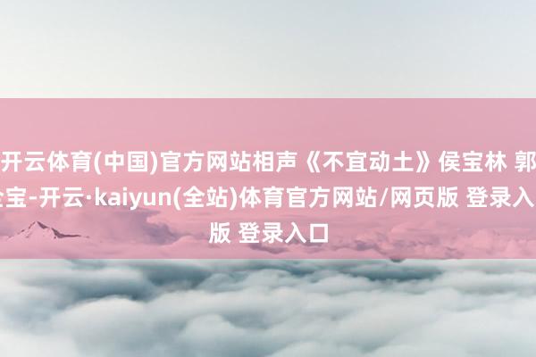 开云体育(中国)官方网站相声《不宜动土》侯宝林 郭全宝-开云·kaiyun(全站)体育官方网站/网页版 登录入口