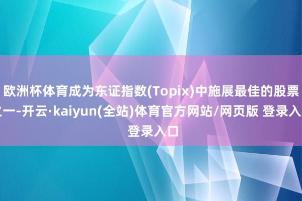 欧洲杯体育成为东证指数(Topix)中施展最佳的股票之一-开云·kaiyun(全站)体育官方网站/网页版 登录入口