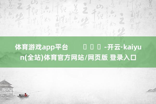 体育游戏app平台        			-开云·kaiyun(全站)体育官方网站/网页版 登录入口