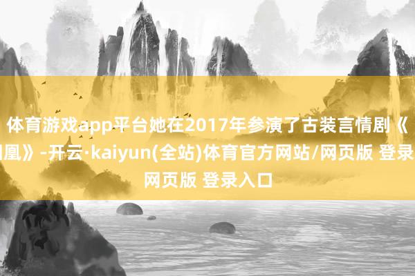体育游戏app平台她在2017年参演了古装言情剧《凤囚凰》-开云·kaiyun(全站)体育官方网站/网页版 登录入口