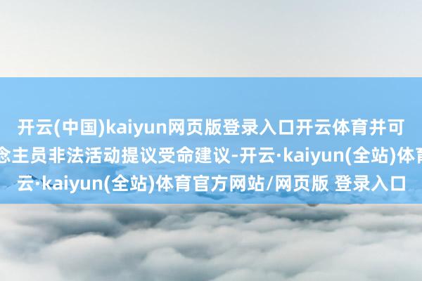 开云(中国)kaiyun网页版登录入口开云体育并可对董事及高档不停东说念主员非法活动提议受命建议-开云·kaiyun(全站)体育官方网站/网页版 登录入口