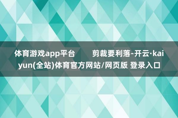 体育游戏app平台 剪裁要利落-开云·kaiyun(全站)体育官方网站/网页版 登录入口