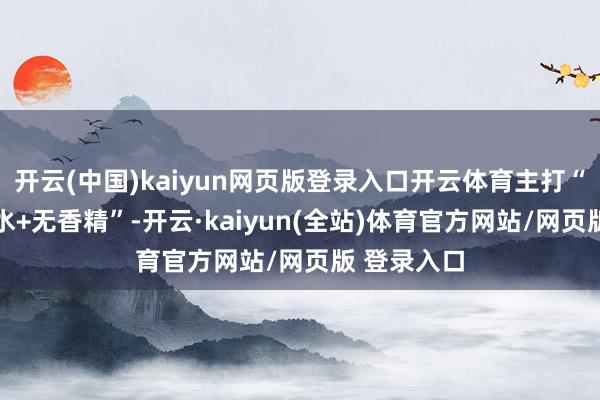 开云(中国)kaiyun网页版登录入口开云体育主打“24小时锁水+无香精”-开云·kaiyun(全站)体育官方网站/网页版 登录入口