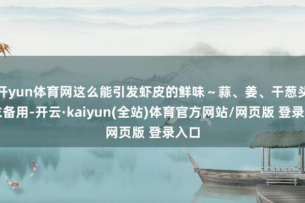开yun体育网这么能引发虾皮的鲜味～蒜、姜、干葱头切末备用-开云·kaiyun(全站)体育官方网站/网页版 登录入口