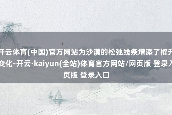开云体育(中国)官方网站为沙漠的松弛线条增添了擢升的变化-开云·kaiyun(全站)体育官方网站/网页版 登录入口