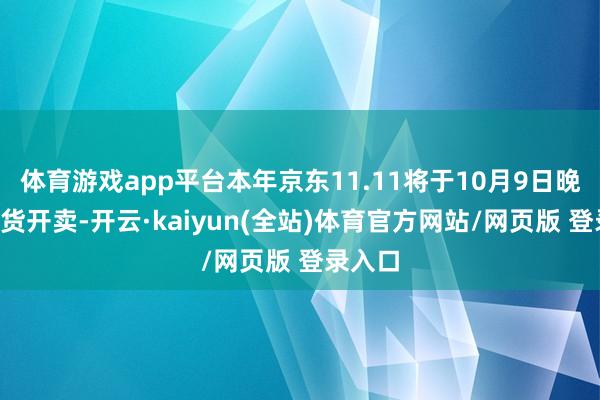 体育游戏app平台本年京东11.11将于10月9日晚8点现货开卖-开云·kaiyun(全站)体育官方网站/网页版 登录入口