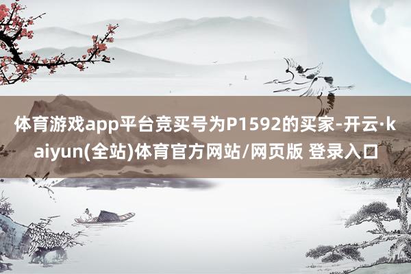 体育游戏app平台竞买号为P1592的买家-开云·kaiyun(全站)体育官方网站/网页版 登录入口