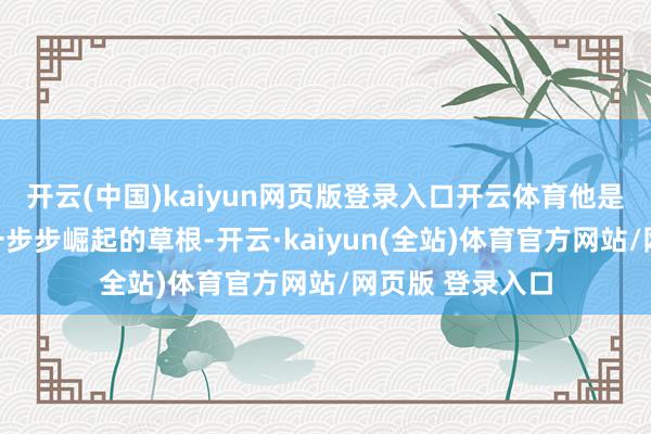 开云(中国)kaiyun网页版登录入口开云体育他是实打实从底层一步步崛起的草根-开云·kaiyun(全站)体育官方网站/网页版 登录入口