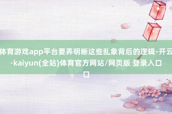 体育游戏app平台要弄明晰这些乱象背后的逻辑-开云·kaiyun(全站)体育官方网站/网页版 登录入口