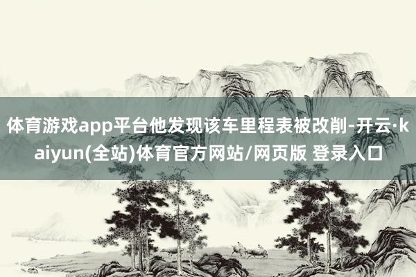 体育游戏app平台他发现该车里程表被改削-开云·kaiyun(全站)体育官方网站/网页版 登录入口