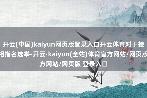 开云(中国)kaiyun网页版登录入口开云体育对于接下来的首相指名选举-开云·kaiyun(全站)体育官方网站/网页版 登录入口