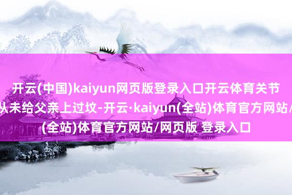 开云(中国)kaiyun网页版登录入口开云体育关节原因之一即是他从未给父亲上过坟-开云·kaiyun(全站)体育官方网站/网页版 登录入口