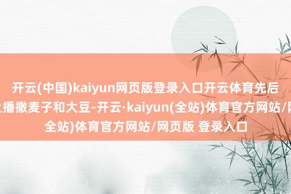 开云(中国)kaiyun网页版登录入口开云体育先后在团结派地皮上播撒麦子和大豆-开云·kaiyun(全站)体育官方网站/网页版 登录入口