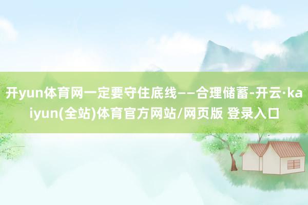 开yun体育网一定要守住底线——合理储蓄-开云·kaiyun(全站)体育官方网站/网页版 登录入口