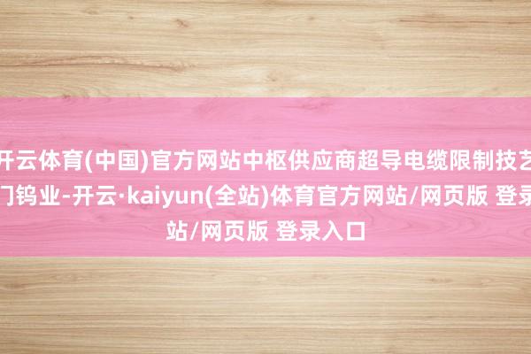 开云体育(中国)官方网站中枢供应商超导电缆限制技艺3.厦门钨业-开云·kaiyun(全站)体育官方网站/网页版 登录入口