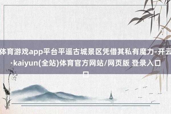 体育游戏app平台平遥古城景区凭借其私有魔力-开云·kaiyun(全站)体育官方网站/网页版 登录入口