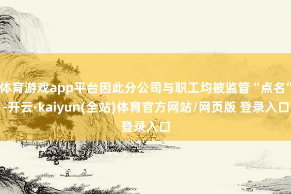 体育游戏app平台因此分公司与职工均被监管“点名”-开云·kaiyun(全站)体育官方网站/网页版 登录入口