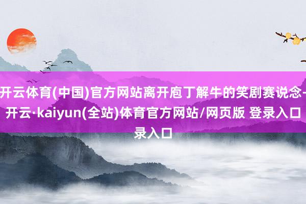开云体育(中国)官方网站离开庖丁解牛的笑剧赛说念-开云·kaiyun(全站)体育官方网站/网页版 登录入口