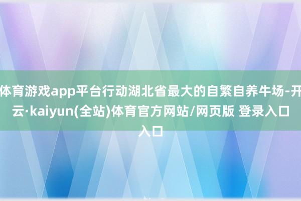 体育游戏app平台行动湖北省最大的自繁自养牛场-开云·kaiyun(全站)体育官方网站/网页版 登录入口