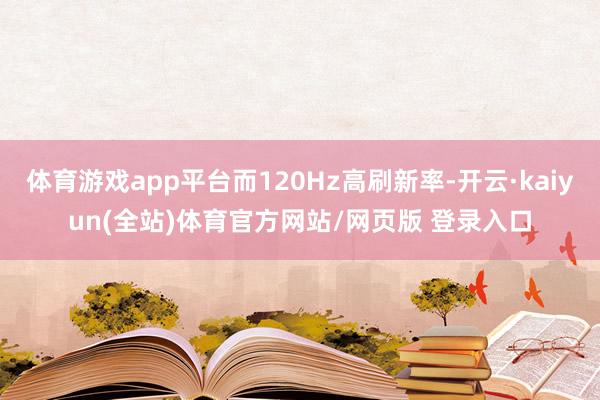 体育游戏app平台而120Hz高刷新率-开云·kaiyun(全站)体育官方网站/网页版 登录入口