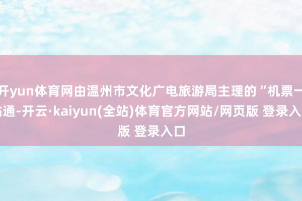 开yun体育网由温州市文化广电旅游局主理的“机票一站通-开云·kaiyun(全站)体育官方网站/网页版 登录入口