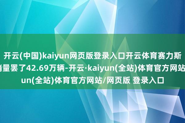 开云(中国)kaiyun网页版登录入口开云体育赛力斯公司新动力汽车销量罢了42.69万辆-开云·kaiyun(全站)体育官方网站/网页版 登录入口
