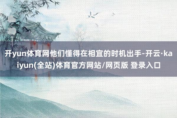 开yun体育网他们懂得在相宜的时机出手-开云·kaiyun(全站)体育官方网站/网页版 登录入口