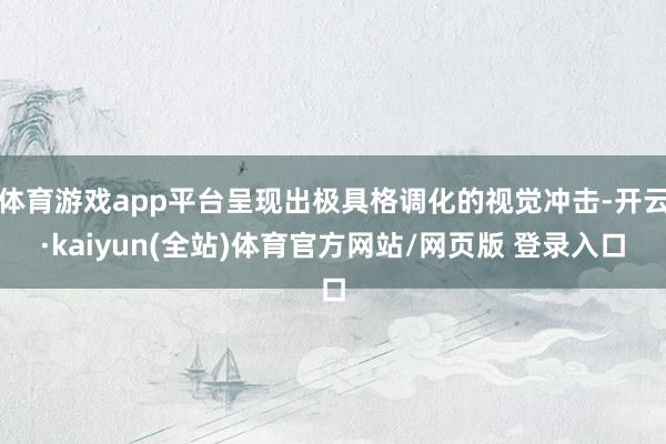 体育游戏app平台呈现出极具格调化的视觉冲击-开云·kaiyun(全站)体育官方网站/网页版 登录入口