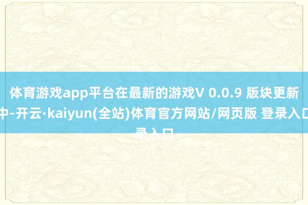 体育游戏app平台在最新的游戏V 0.0.9 版块更新中-开云·kaiyun(全站)体育官方网站/网页版 登录入口