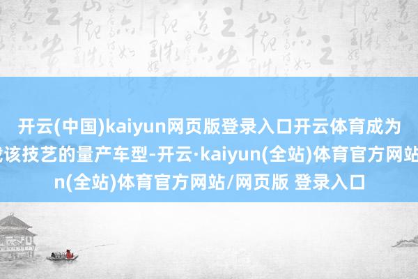 开云(中国)kaiyun网页版登录入口开云体育成为汽车行业首个搭载该技艺的量产车型-开云·kaiyun(全站)体育官方网站/网页版 登录入口
