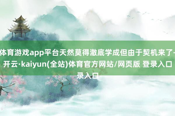 体育游戏app平台天然莫得澈底学成但由于契机来了-开云·kaiyun(全站)体育官方网站/网页版 登录入口
