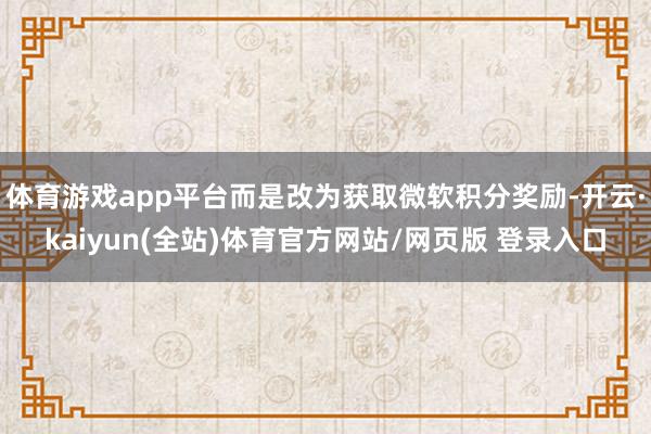 体育游戏app平台而是改为获取微软积分奖励-开云·kaiyun(全站)体育官方网站/网页版 登录入口
