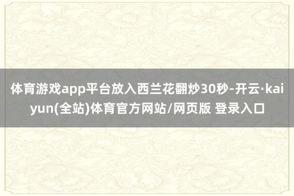 体育游戏app平台放入西兰花翻炒30秒-开云·kaiyun(全站)体育官方网站/网页版 登录入口