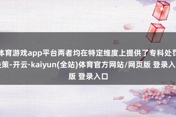 体育游戏app平台两者均在特定维度上提供了专科处罚决策-开云·kaiyun(全站)体育官方网站/网页版 登录入口