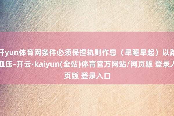 开yun体育网条件必须保捏轨则作息(早睡早起)以踏实血压-开云·kaiyun(全站)体育官方网站/网页版 登录入口