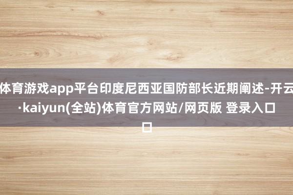体育游戏app平台印度尼西亚国防部长近期阐述-开云·kaiyun(全站)体育官方网站/网页版 登录入口
