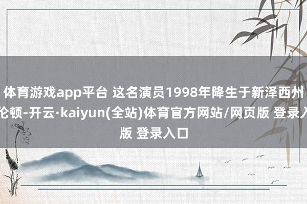 体育游戏app平台 这名演员1998年降生于新泽西州特伦顿-开云·kaiyun(全站)体育官方网站/网页版 登录入口