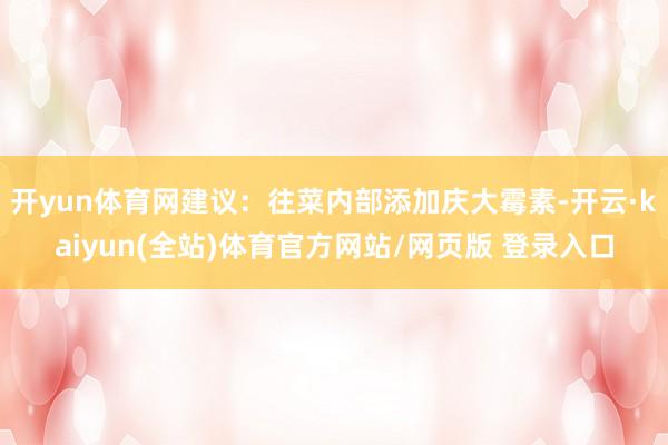 开yun体育网建议:往菜内部添加庆大霉素-开云·kaiyun(全站)体育官方网站/网页版 登录入口