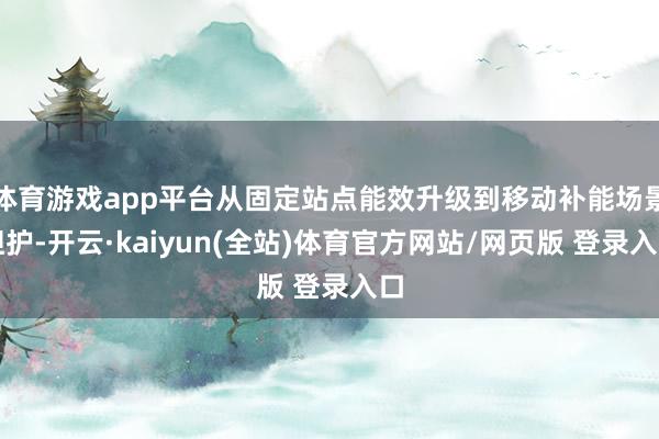 体育游戏app平台从固定站点能效升级到移动补能场景袒护-开云·kaiyun(全站)体育官方网站/网页版 登录入口