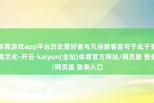 体育游戏app平台历史爱好者与凡俗旅客皆可于此千里浸济南文化-开云·kaiyun(全站)体育官方网站/网页版 登录入口