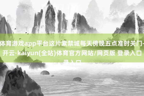 体育游戏app平台这片紫禁城每天傍晚五点准时关门-开云·kaiyun(全站)体育官方网站/网页版 登录入口