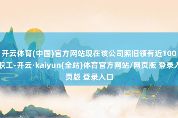 开云体育(中国)官方网站现在该公司照旧领有近100名职工-开云·kaiyun(全站)体育官方网站/网页版 登录入口