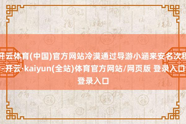 开云体育(中国)官方网站冷漠通过导游小涵来安名次程-开云·kaiyun(全站)体育官方网站/网页版 登录入口