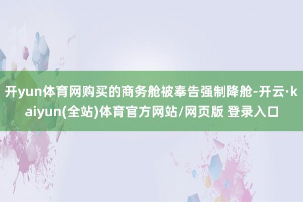 开yun体育网购买的商务舱被奉告强制降舱-开云·kaiyun(全站)体育官方网站/网页版 登录入口