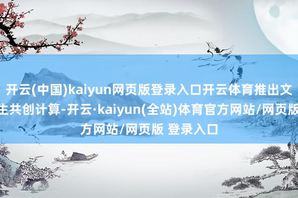 开云(中国)kaiyun网页版登录入口开云体育推出文物活化后生共创计算-开云·kaiyun(全站)体育官方网站/网页版 登录入口