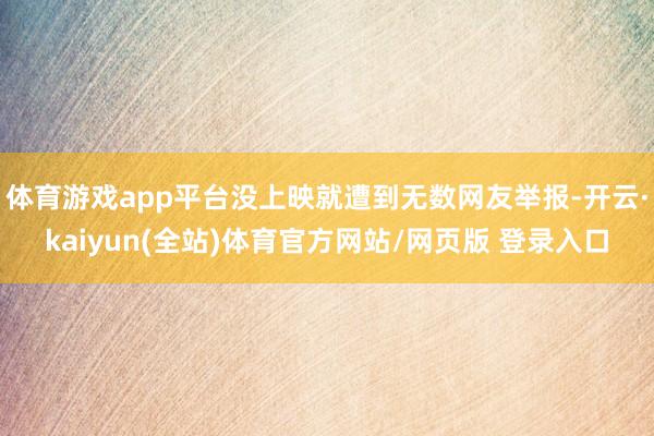 体育游戏app平台没上映就遭到无数网友举报-开云·kaiyun(全站)体育官方网站/网页版 登录入口